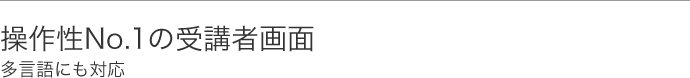 操作性No.1の受講者画面……多言語にも対応