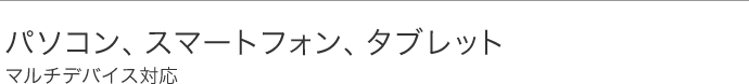 パソコン、スマートフォン、タブレット……マルチデバイス対応